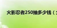 火影忍者250抽多少錢(火影忍者250)