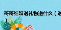 哥哥結婚送禮物送什么(送給哥哥的結婚禮物)