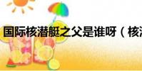 國際核潛艇之父是誰呀(核潛艇之父是誰呀)