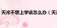 天冷不想上學該怎么辦(天冷可以不上學嗎)