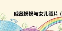 戚薇媽媽與女兒照片(戚薇女兒)