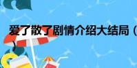 愛了散了劇情介紹大結局(愛了散了劇情介紹)
