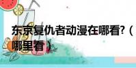 東京復仇者動漫在哪看?(東京復仇者動漫在哪里看)
