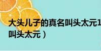 大頭兒子的真名叫頭太元1(大頭兒子的真名叫頭太元)