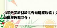 小學數學教材教法專題講座選編(關于小學數學教材教法專題講座選編簡介)