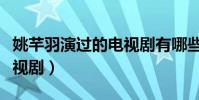姚芊羽演過的電視劇有哪些(姚芊羽演過的電視劇)
