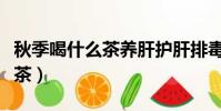 秋季喝什么茶養肝護肝排毒女性(秋季喝什么茶)