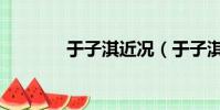 于子淇近況(于子淇怎么了)