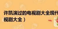 許凱演過的電視劇大全現代劇(許凱演過的電視劇大全)
