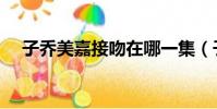 子喬美嘉接吻在哪一集(子喬美嘉接吻)