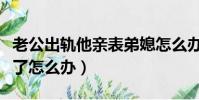老公出軌他親表弟媳怎么辦(跟老公表弟出軌了怎么辦)