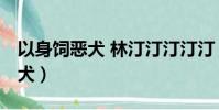 以身飼惡犬 林汀汀汀汀汀 晉江文(以身飼惡犬)