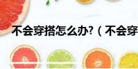 不會穿搭怎么辦?(不會穿衣搭配怎么辦)