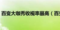 百變大咖秀收視率最高(百變大咖秀收視率)