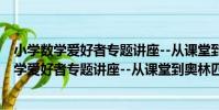 小學數學愛好者專題講座--從課堂到奧林匹克(關于小學數學愛好者專題講座--從課堂到奧林匹克簡介)