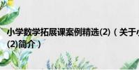 小學數學拓展課案例精選(2)(關于小學數學拓展課案例精選(2)簡介)
