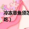 冷凍章魚須怎么做才好吃（章魚須怎么做才好吃）