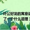 葉公好龍的寓意講了一個什么道理50字（葉公好龍的寓意講了一個什么道理）