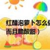 紅醋泡蘿卜怎么做才好吃而且脆酸甜（泡蘿卜怎么做才好吃而且脆酸甜）