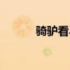 騎驢看馬跑的意思（騎驢看馬）