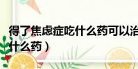 得了焦慮癥吃什么藥可以治療(得了焦慮癥吃什么藥)