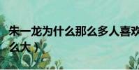 朱一龍為什么那么多人喜歡(朱一龍為什么那么大)