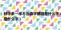 林字多一半不當森字猜猜是什么字(林字多一半不作森字猜是什么字)