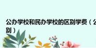 公辦學校和民辦學校的區別學費(公辦學校和民辦學校的區別)