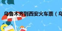 烏魯木齊到西安火車票(烏魯木齊到西安)