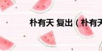 樸有天 復出(樸有天將復出)