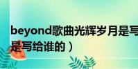 beyond歌曲光輝歲月是寫給誰的(光輝歲月是寫給誰的)