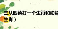 三從四德打一個生肖和動物(三從四德打一個生肖)