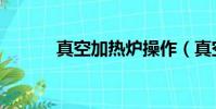 真空加熱爐操作(真空加熱爐)