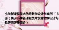小學新課程美術優秀教學設計與案例 廣東省義務教育新課程實驗研修手冊(關于小學新課程美術優秀教學設計與案例 廣東省義務教育新課程實驗研修手冊簡介)
