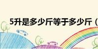 5升是多少斤等于多少斤(5升是多少斤)