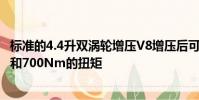 標準的4.4升雙渦輪增壓V8增壓后可產生441kW的巨大功率和700Nm的扭矩