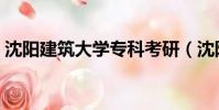 沈陽建筑大學專科考研(沈陽建筑大學專科)
