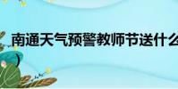 南通天氣預警教師節送什么花(南通天氣預警)