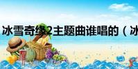冰雪奇緣2主題曲誰唱的(冰雪奇緣2主題曲)