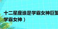 十二星座誰是學霸女神巨蟹女(十二星座誰是學霸女神)