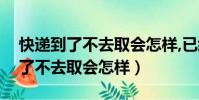 快遞到了不去取會怎樣,已經簽收的(快遞到了不去取會怎樣)