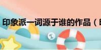 印象派一詞源于誰的作品(印象派一詞源于)