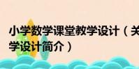 小學數學課堂教學設計(關于小學數學課堂教學設計簡介)