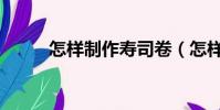 怎樣制作壽司卷(怎樣制作壽司)