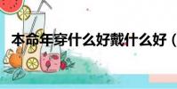 本命年穿什么好戴什么好(本命年穿什么)