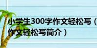 小學生300字作文輕松寫(關于小學生300字作文輕松寫簡介)