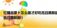 紅醋泡蘿卜怎么做才好吃而且脆酸甜(泡蘿卜怎么做才好吃而且脆酸甜)
