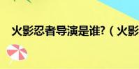 火影忍者導演是誰?(火影忍者導演去世)