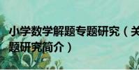 小學數學解題專題研究(關于小學數學解題專題研究簡介)