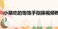 小豬吃的飽飽手指操視頻教程(小豬吃的飽飽)